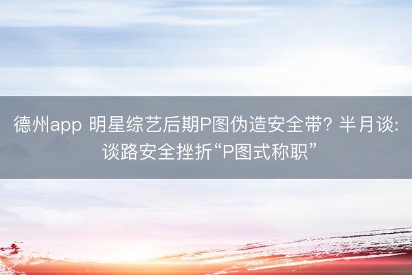 德州app 明星综艺后期P图伪造安全带? 半月谈: 谈路安全挫折“P图式称职”