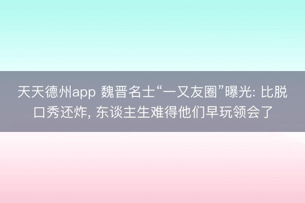 天天德州app 魏晋名士“一又友圈”曝光: 比脱口秀还炸， 东谈主生难得他们早玩领会了