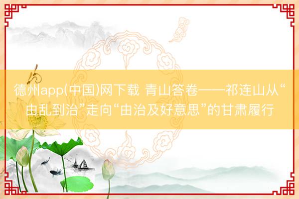 德州app(中国)网下载 青山答卷——祁连山从“由乱到治”走向“由治及好意思”的甘肃履行