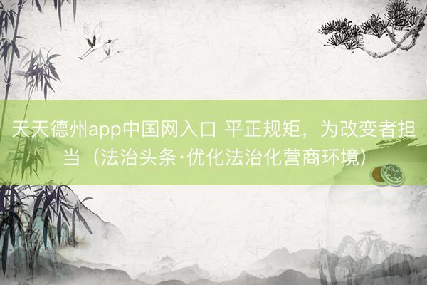 天天德州app中国网入口 平正规矩，为改变者担当（法治头条·优化法治化营商环境）