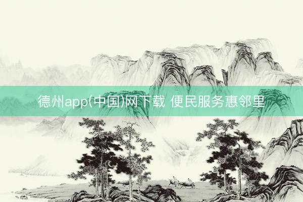 德州app(中国)网下载 便民服务惠邻里