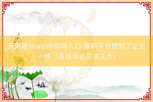 天天德州app中国网入口 履职平台搬到了企业一线（连线场合东谈主大）