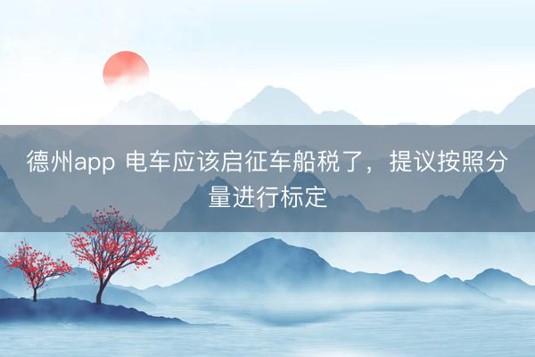 德州app 电车应该启征车船税了，提议按照分量进行标定