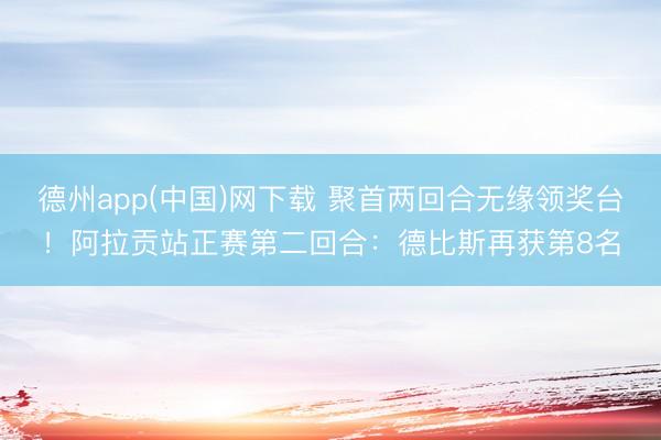 德州app(中国)网下载 聚首两回合无缘领奖台！阿拉贡站正赛第二回合：德比斯再获第8名
