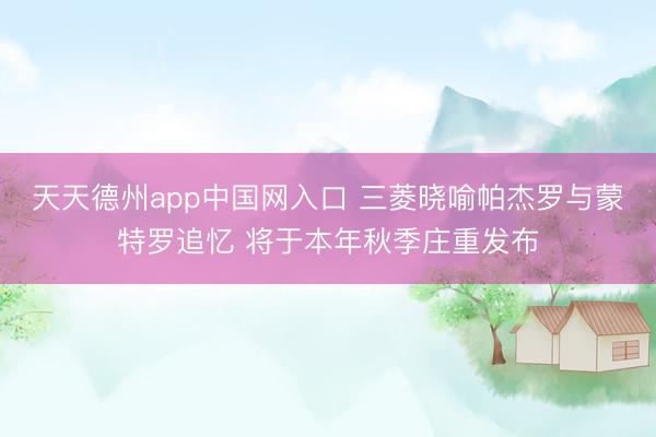 天天德州app中国网入口 三菱晓喻帕杰罗与蒙特罗追忆 将于本年秋季庄重发布