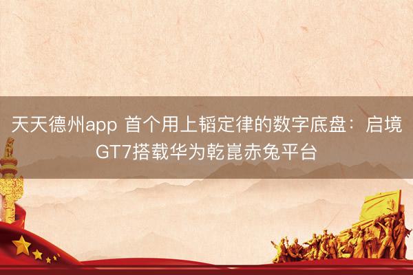 天天德州app 首个用上韬定律的数字底盘：启境GT7搭载华为乾崑赤兔平台