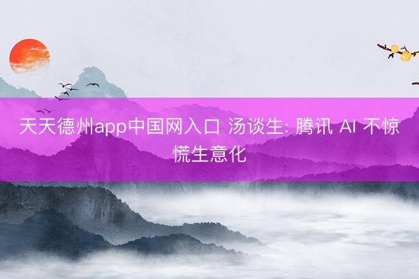 天天德州app中国网入口 汤谈生: 腾讯 AI 不惊慌生意化