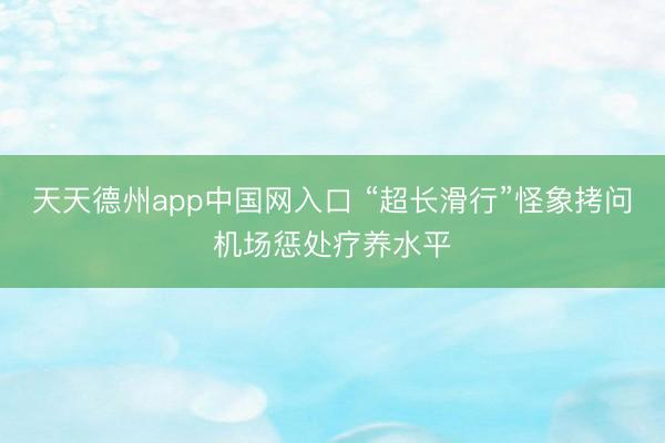 天天德州app中国网入口 “超长滑行”怪象拷问机场惩处疗养水平