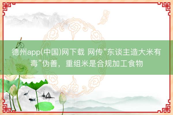 德州app(中国)网下载 网传“东谈主造大米有毒”伪善，重组米是合规加工食物