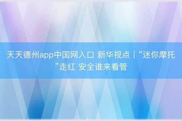 天天德州app中国网入口 新华视点｜“迷你摩托”走红 安全谁来看管