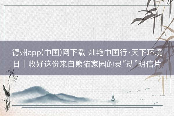 德州app(中国)网下载 灿艳中国行·天下环境日｜收好这份来自熊猫家园的灵“动”明信片