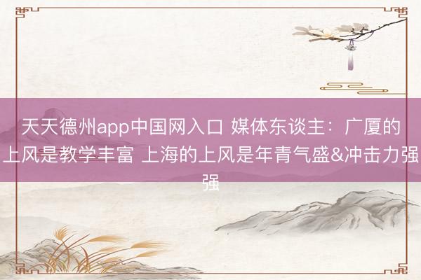 天天德州app中国网入口 媒体东谈主：广厦的上风是教学丰富 上海的上风是年青气盛&冲击力强