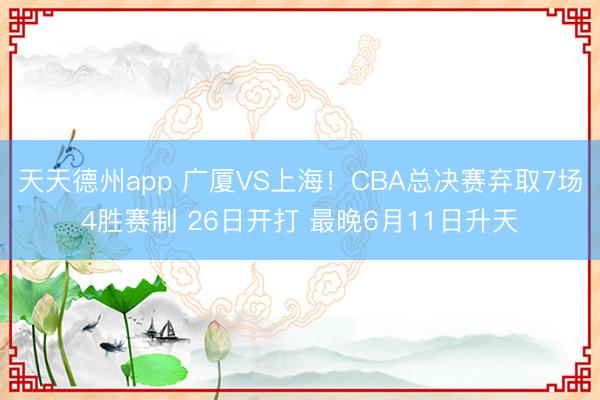 天天德州app 广厦VS上海！CBA总决赛弃取7场4胜赛制 26日开打 最晚6月11日升天