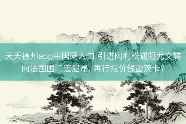 天天德州app中国网入口 引进阿利松遇阻尤文转向法国国门迈尼
