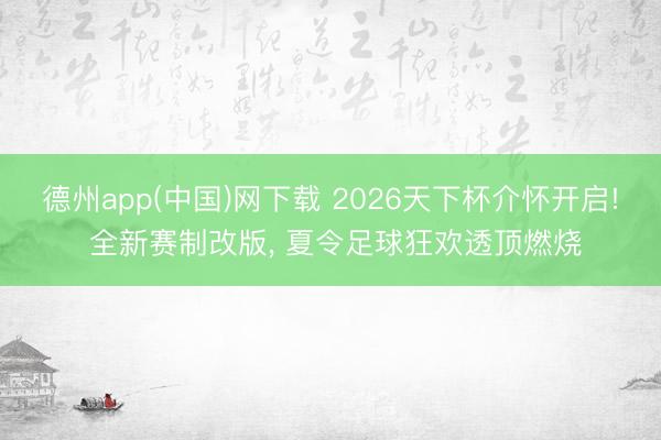 德州app(中国)网下载 2026天下杯介怀开启! 全新赛制改版， 夏令足球狂欢透顶燃烧
