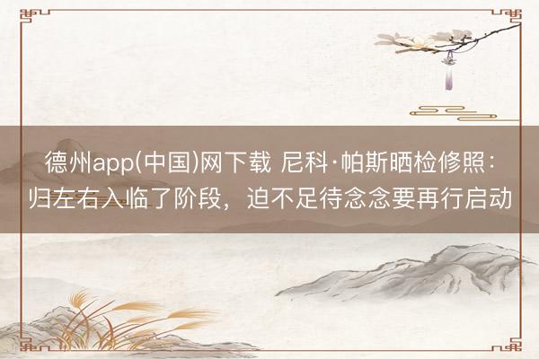 德州app(中国)网下载 尼科·帕斯晒检修照：归左右入临了阶段，迫不足待念念要再行启动