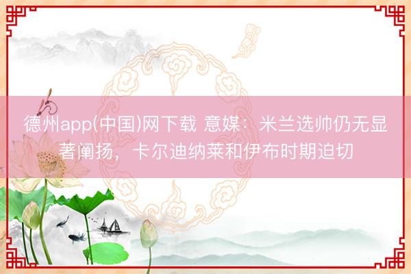 德州app(中国)网下载 意媒：米兰选帅仍无显著阐扬，卡尔迪纳莱和伊布时期迫切