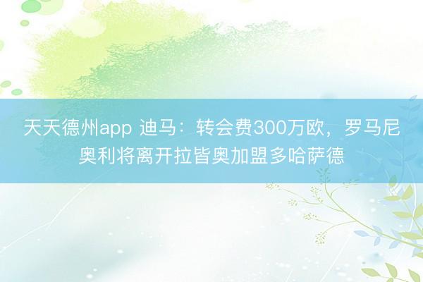 天天德州app 迪马：转会费300万欧，罗马尼奥利将离开拉皆奥加盟多哈萨德