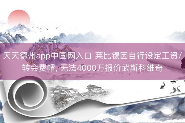 天天德州app中国网入口 莱比锡因自行设定工资/转会费帽， 无法4000万报价武斯科维奇