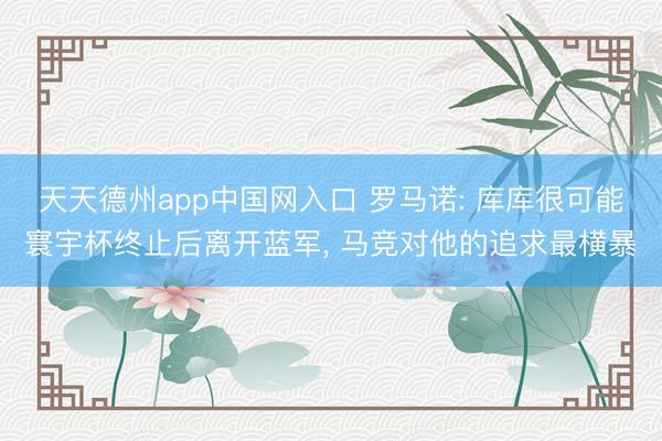 天天德州app中国网入口 罗马诺: 库库很可能寰宇杯终止后离开蓝军， 马竞对他的追求最横暴