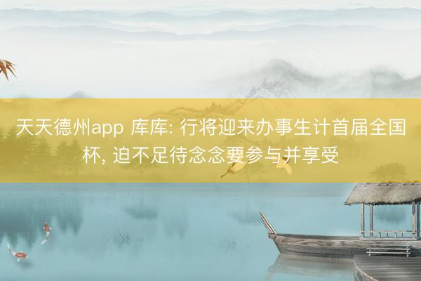 天天德州app 库库: 行将迎来办事生计首届全国杯， 迫不足待念念要参与并享受