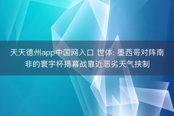 天天德州app中国网入口 世体: 墨西哥对阵南非的寰宇杯揭幕战靠近恶劣天气挟制