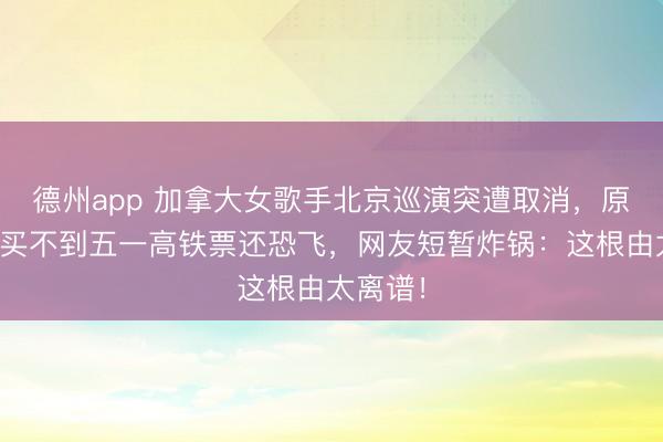 德州app 加拿大女歌手北京巡演突遭取消，原因竟是买不到五一高铁票还恐飞，网友短暂炸锅：这根由太离谱！