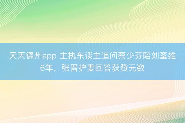 天天德州app 主执东谈主追问蔡少芬陪刘銮雄6年，张晋护妻回答获赞无数