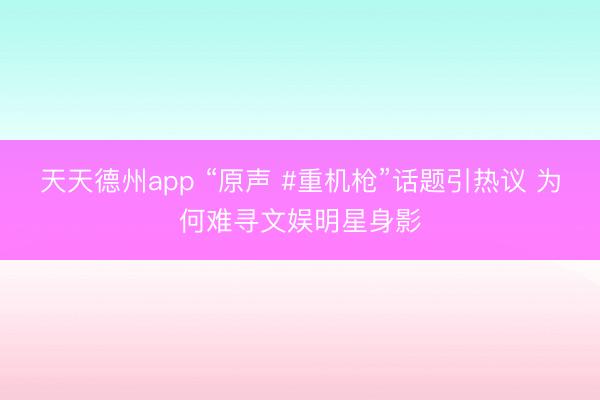 天天德州app “原声 #重机枪”话题引热议 为何难寻文娱明星身影
