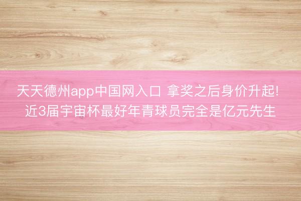 天天德州app中国网入口 拿奖之后身价升起! 近3届宇宙杯最好年青球员完全是亿元先生