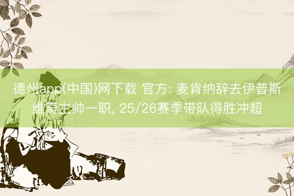 德州app(中国)网下载 官方: 麦肯纳辞去伊普斯维奇主帅一职， 25/26赛季带队得胜冲超