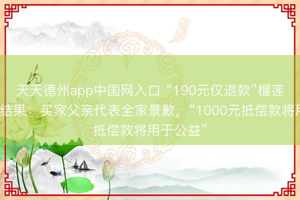 天天德州app中国网入口 “190元仅退款”榴莲商家维权结果：买家父亲代表全家景歉，“1000元抵偿款将用于公益”