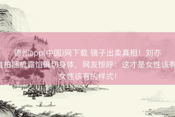 德州app(中国)网下载 镜子出卖真相！刘亦菲居家自拍随机露馅确切身体，网友惊呼：这才是女性该有的样式！