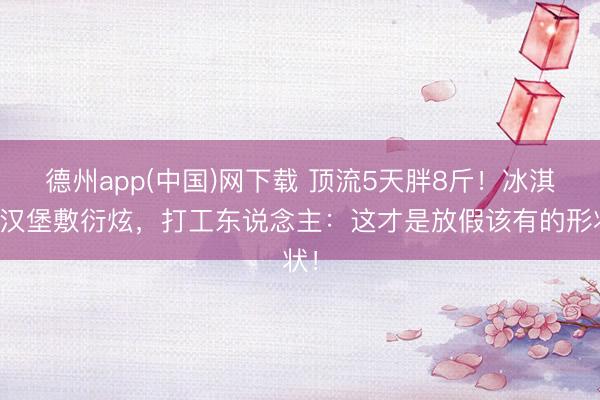 德州app(中国)网下载 顶流5天胖8斤！冰淇淋汉堡敷衍炫，打工东说念主：这才是放假该有的形状！