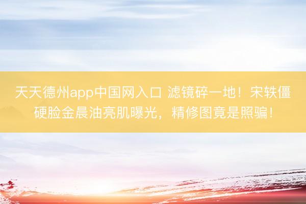 天天德州app中国网入口 滤镜碎一地！宋轶僵硬脸金晨油亮肌曝光，精修图竟是照骗！