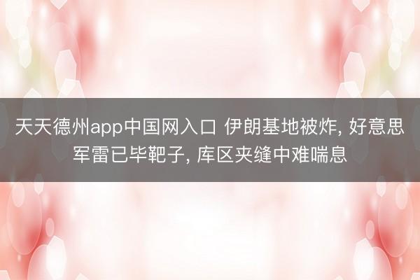 天天德州app中国网入口 伊朗基地被炸， 好意思军雷已毕靶子， 库区夹缝中难喘息