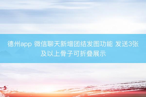 德州app 微信聊天新增团结发图功能 发送3张及以上骨子可折叠展示