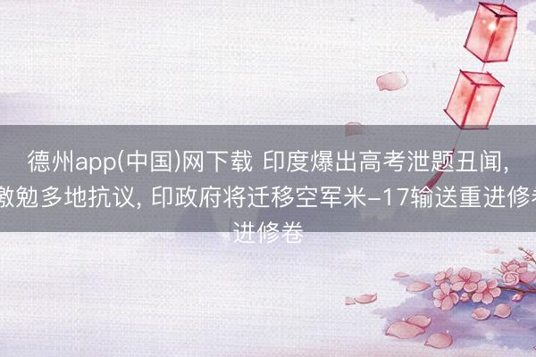 德州app(中国)网下载 印度爆出高考泄题丑闻， 激勉多地抗议， 印政府将迁移空军米-17输送重进修卷