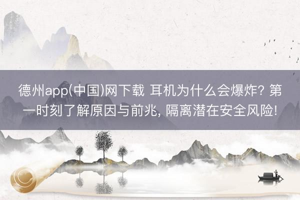 德州app(中国)网下载 耳机为什么会爆炸? 第一时刻了解原因与前兆, 隔离潜在安全风险!
