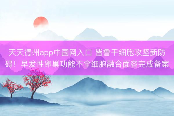 天天德州app中国网入口 皆鲁干细胞攻坚新防碍!早发性卵巢功能不全细胞融合面容完成备案