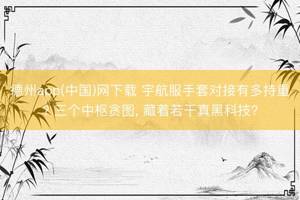 德州app(中国)网下载 宇航服手套对接有多持重? 三个中枢贪图， 藏着若干真黑科技?
