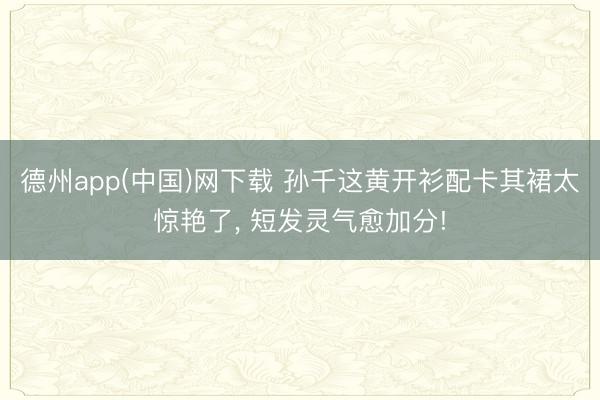 德州app(中国)网下载 孙千这黄开衫配卡其裙太惊艳了，<a href=