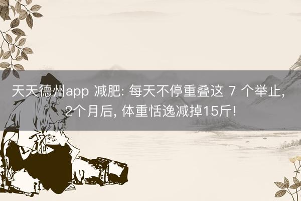 天天德州app 减肥: 每天不停重叠这 7 个举止, 2个月后, 体重恬逸减掉15斤!