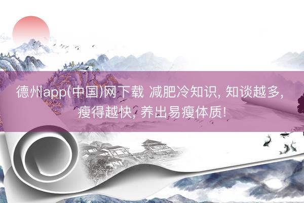 德州app(中国)网下载 减肥冷知识, 知谈越多, 瘦得越快, 养出易瘦体质!