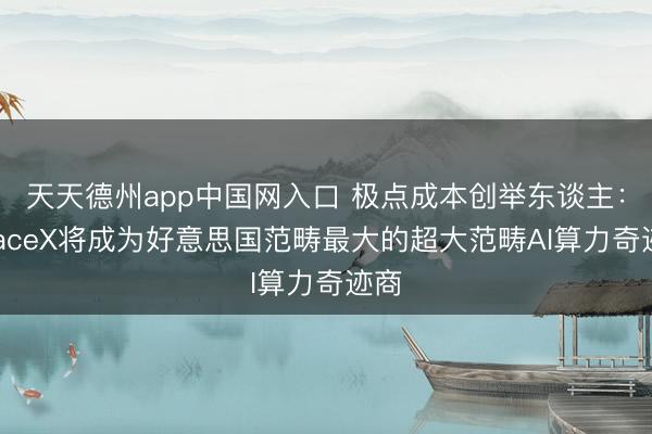 天天德州app中国网入口 极点成本创举东谈主：SpaceX将成为好意思国范畴最大的超大范畴AI算力奇迹商
