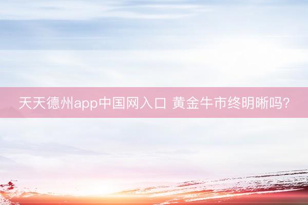 天天德州app中国网入口 黄金牛市终明晰吗？