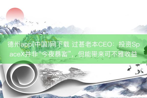 德州app(中国)网下载 过甚老本CEO：投资SpaceX并非“今夜暴富”，但能带来可不雅收益