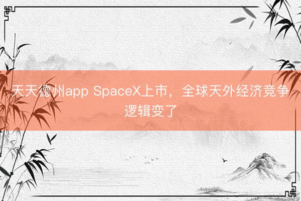 天天德州app SpaceX上市，全球天外经济竞争逻辑变了