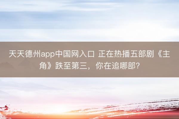 天天德州app中国网入口 正在热播五部剧《主角》跌至第三，你在追哪部？