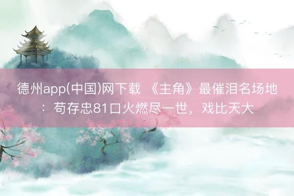德州app(中国)网下载 《主角》最催泪名场地：苟存忠81口火燃尽一世，戏比天大